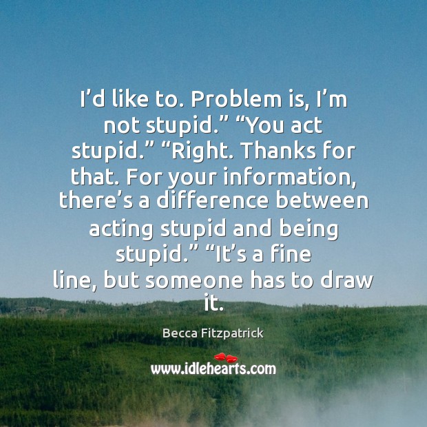 I’d like to. Problem is, I’m not stupid.” “You act 