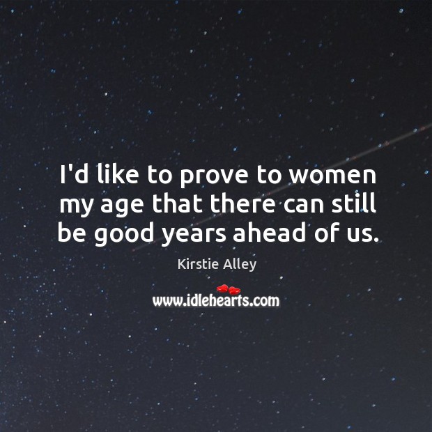 I’d like to prove to women my age that there can still be good years ahead of us. Kirstie Alley Picture Quote