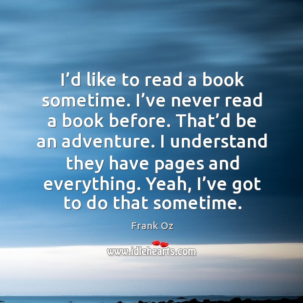 I’d like to read a book sometime. I’ve never read a book before. That’d be an adventure. Image
