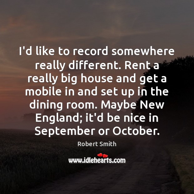 I’d like to record somewhere really different. Rent a really big house Robert Smith Picture Quote