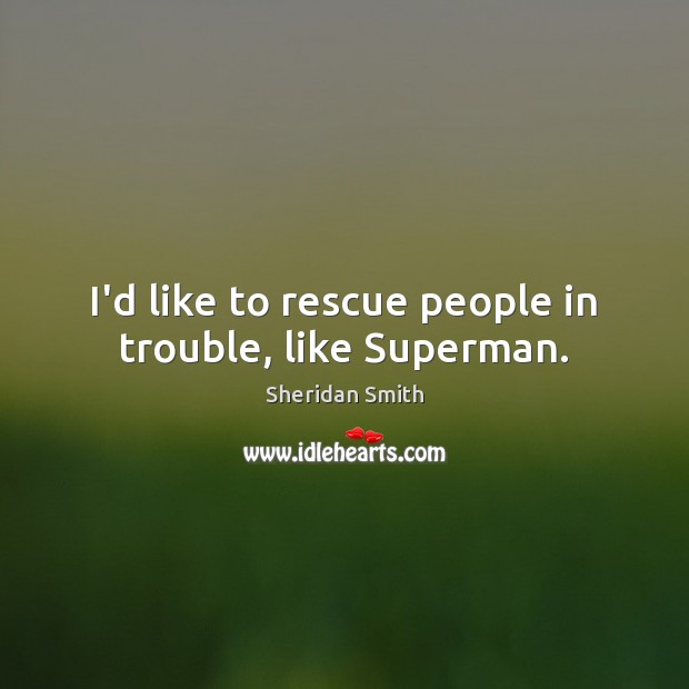 I’d like to rescue people in trouble, like Superman. Sheridan Smith Picture Quote