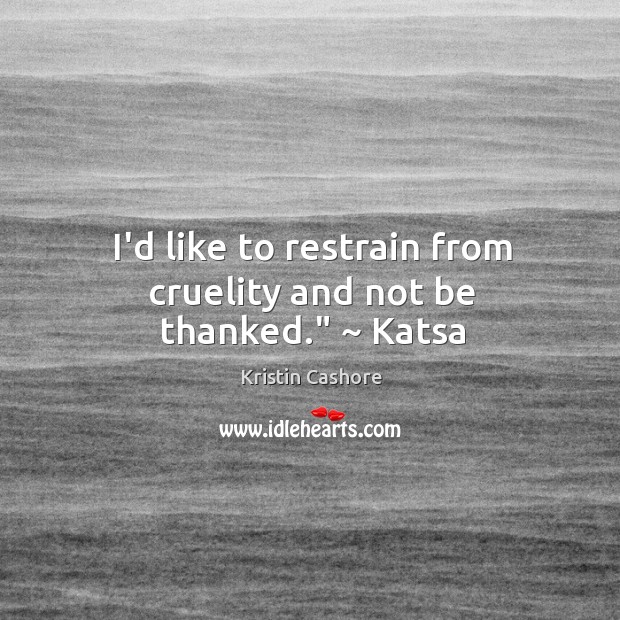 I’d like to restrain from cruelity and not be thanked.” ~ Katsa Kristin Cashore Picture Quote