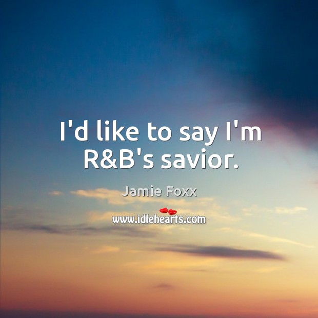 I’d like to say I’m R&B’s savior. Jamie Foxx Picture Quote