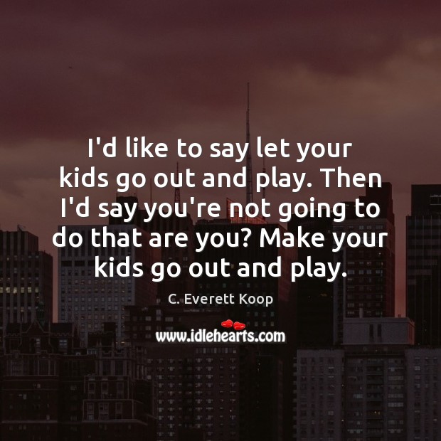 I’d like to say let your kids go out and play. Then C. Everett Koop Picture Quote