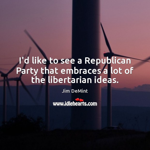 I’d like to see a Republican Party that embraces a lot of the libertarian ideas. Jim DeMint Picture Quote