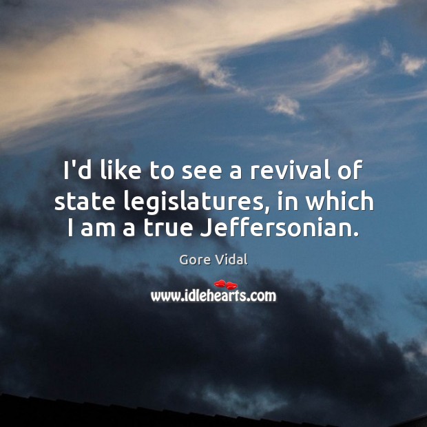 I’d like to see a revival of state legislatures, in which I am a true Jeffersonian. Image