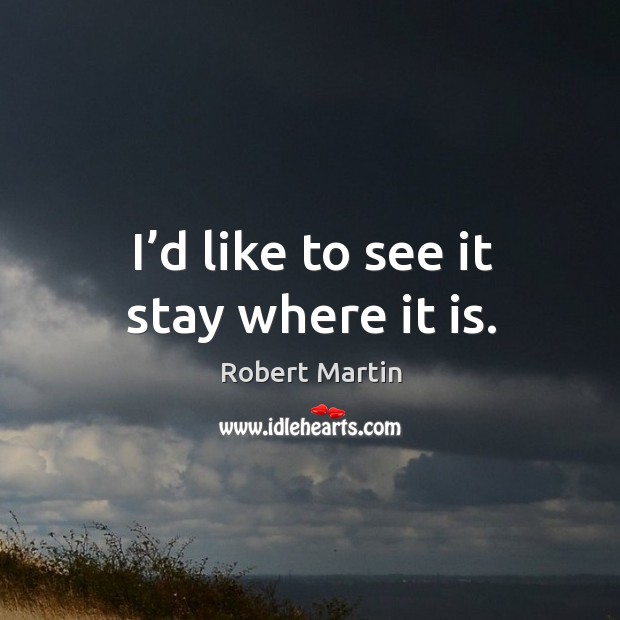 I’d like to see it stay where it is. Robert Martin Picture Quote