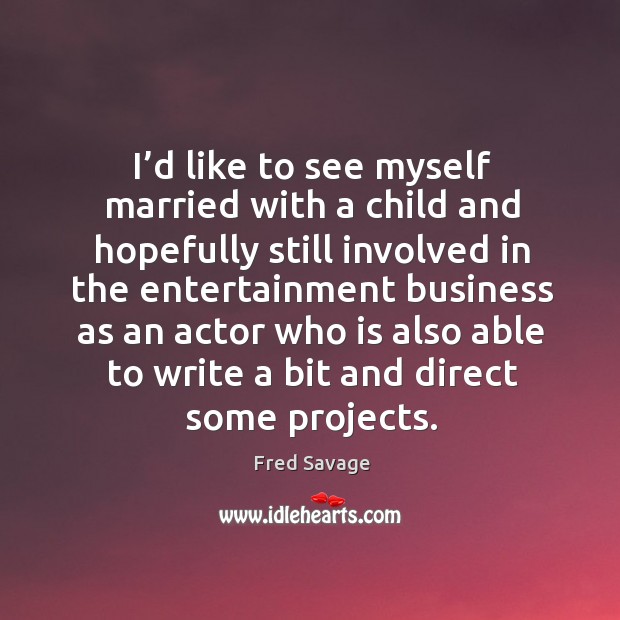 I’d like to see myself married with a child and hopefully still involved in the Fred Savage Picture Quote