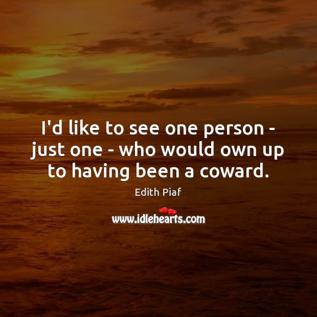 I’d like to see one person – just one – who would own up to having been a coward. Edith Piaf Picture Quote