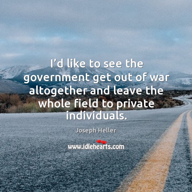 I’d like to see the government get out of war altogether and leave the whole field to private individuals. Image