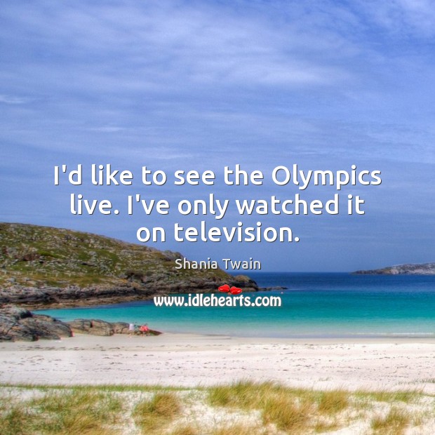 I’d like to see the Olympics live. I’ve only watched it on television. Shania Twain Picture Quote