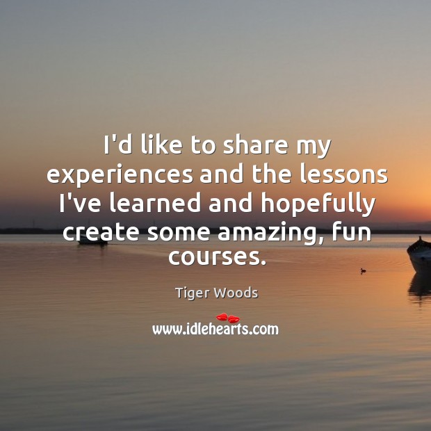 I’d like to share my experiences and the lessons I’ve learned and Tiger Woods Picture Quote