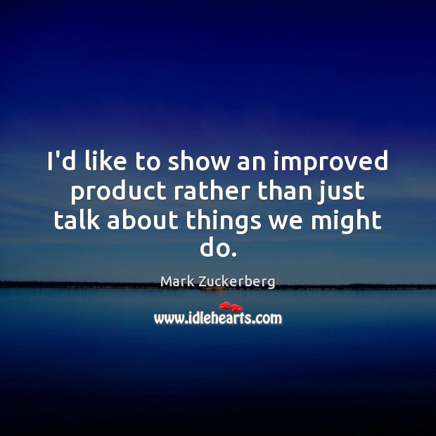 I’d like to show an improved product rather than just talk about things we might do. Mark Zuckerberg Picture Quote