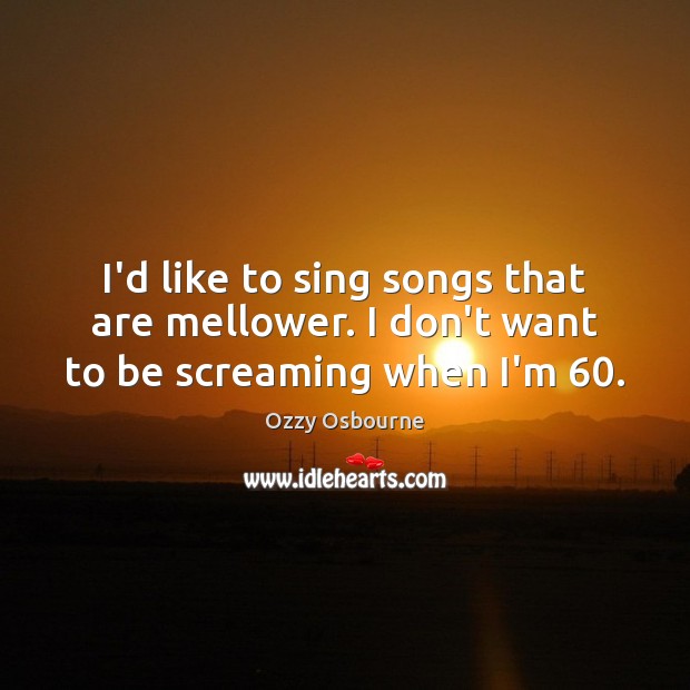 I’d like to sing songs that are mellower. I don’t want to be screaming when I’m 60. Ozzy Osbourne Picture Quote