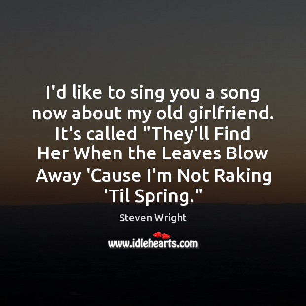 I’d like to sing you a song now about my old girlfriend. Steven Wright Picture Quote