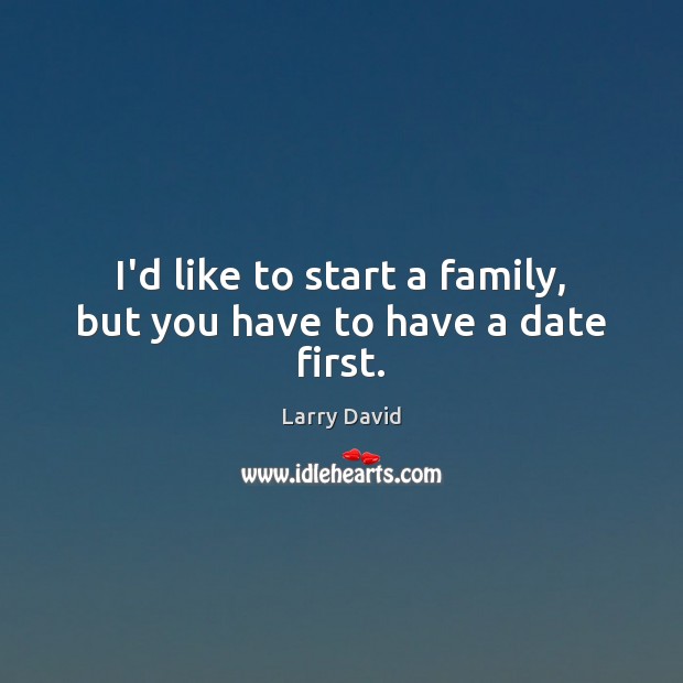 I’d like to start a family, but you have to have a date first. Larry David Picture Quote