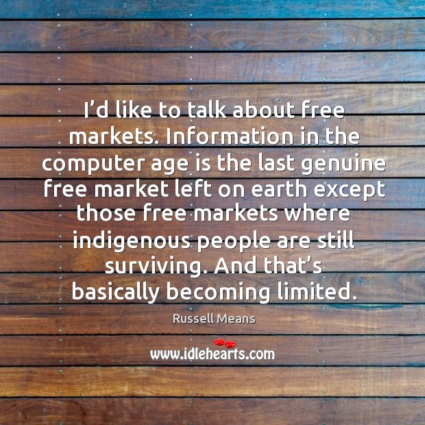 I’d like to talk about free markets. Information in the computer age is the last genuine Russell Means Picture Quote