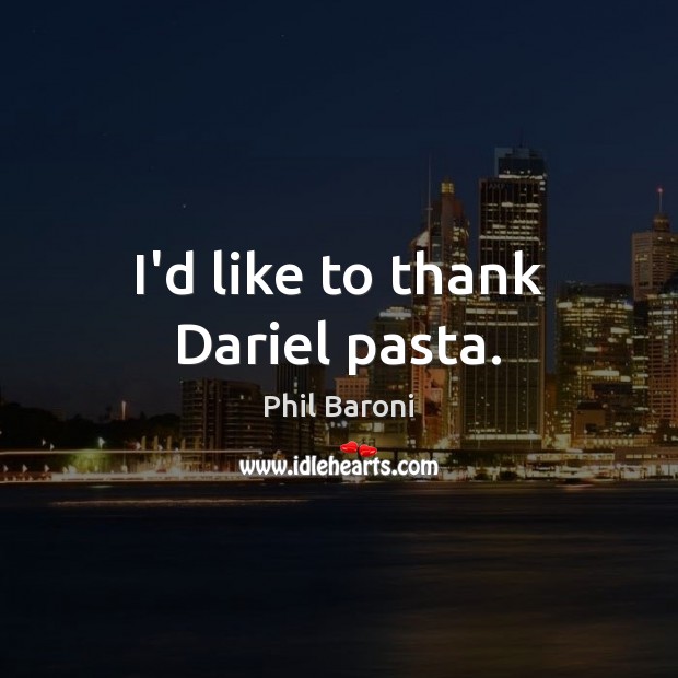 I’d like to thank Dariel pasta. Phil Baroni Picture Quote