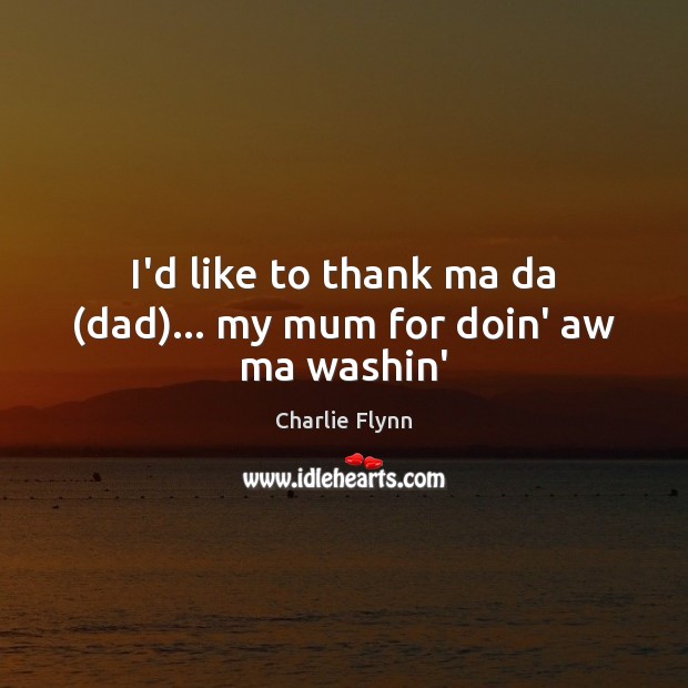I’d like to thank ma da (dad)… my mum for doin’ aw ma washin’ Charlie Flynn Picture Quote