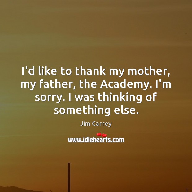 I’d like to thank my mother, my father, the Academy. I’m sorry. Jim Carrey Picture Quote