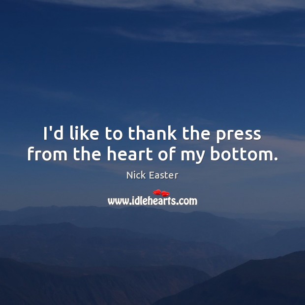 I’d like to thank the press from the heart of my bottom. Nick Easter Picture Quote