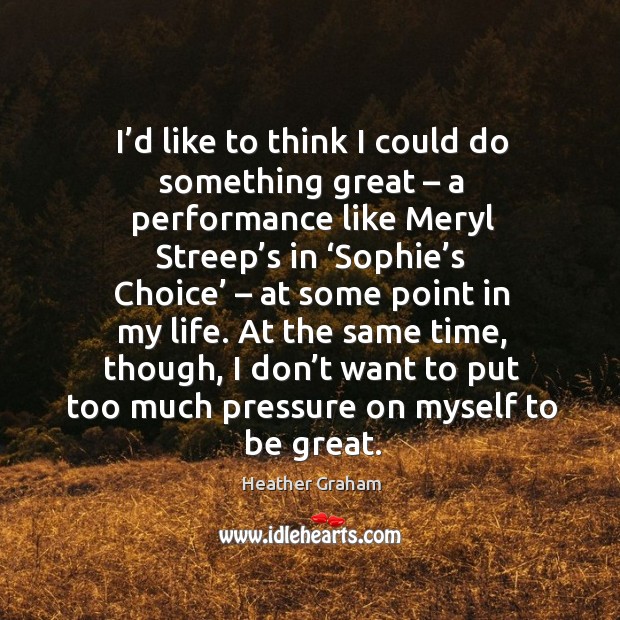 I’d like to think I could do something great – a performance like meryl streep’s in ‘sophie’s Heather Graham Picture Quote