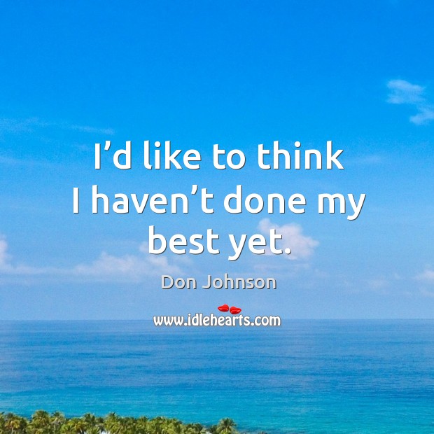 I’d like to think I haven’t done my best yet. Don Johnson Picture Quote