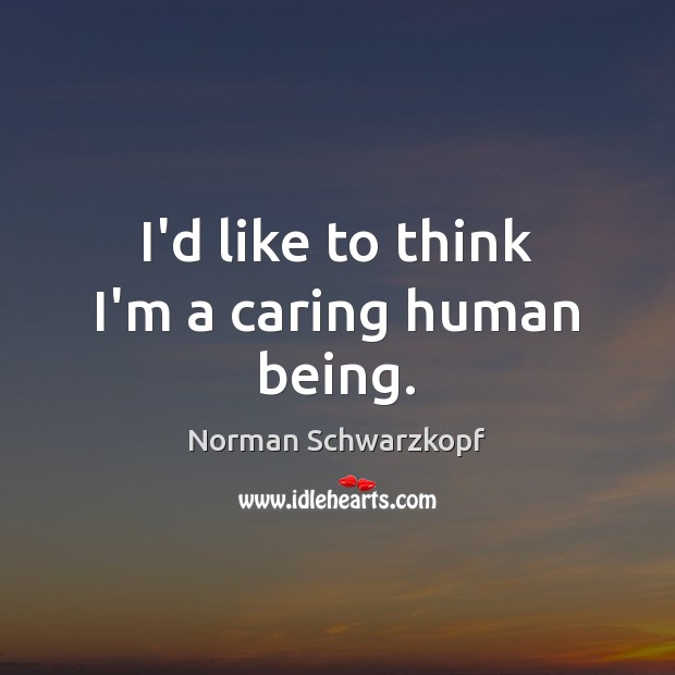 I’d like to think I’m a caring human being. Norman Schwarzkopf Picture Quote