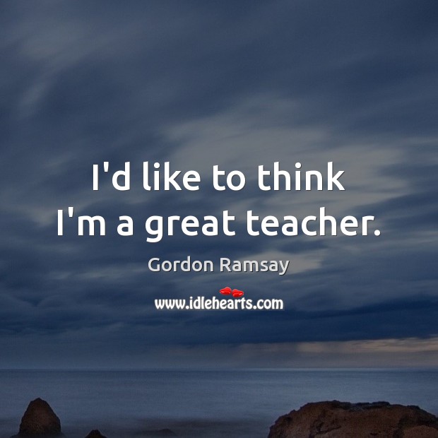 I’d like to think I’m a great teacher. Gordon Ramsay Picture Quote