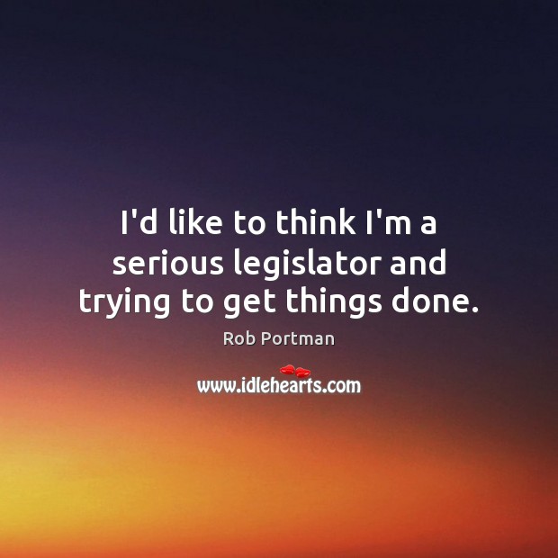 I’d like to think I’m a serious legislator and trying to get things done. Rob Portman Picture Quote