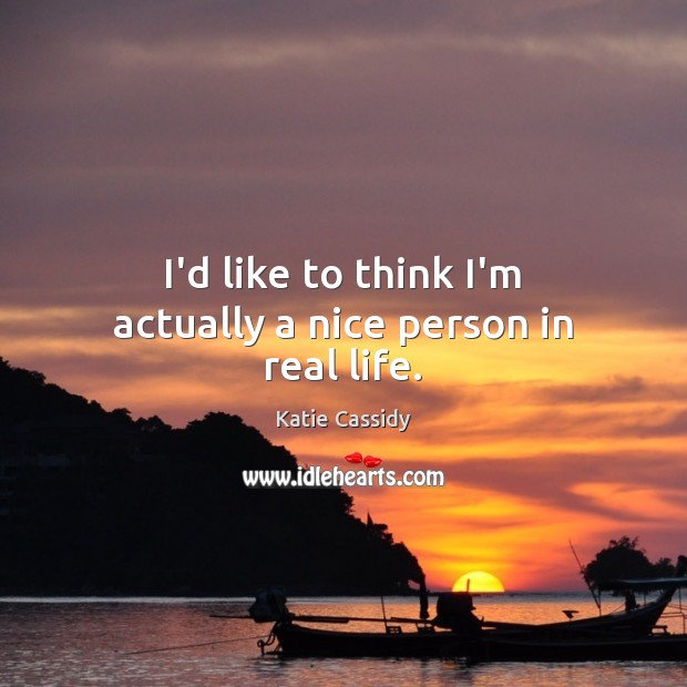 I’d like to think I’m actually a nice person in real life. Katie Cassidy Picture Quote