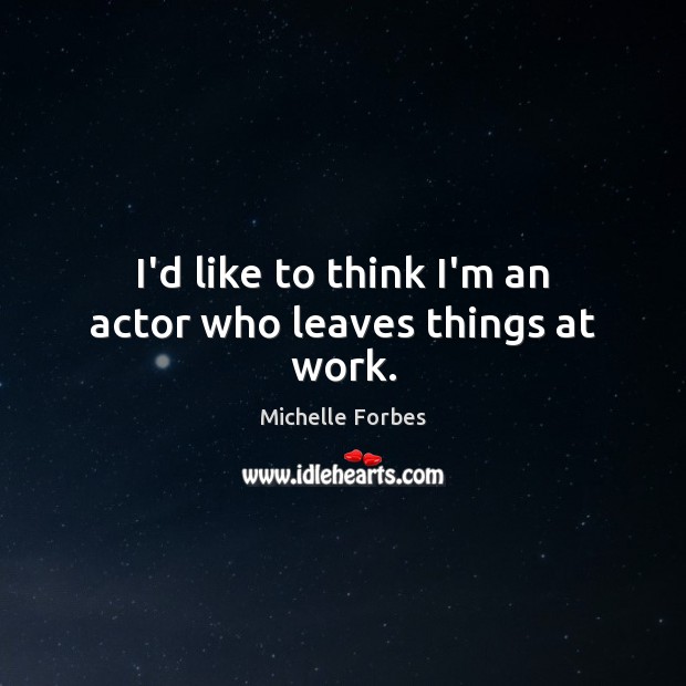 I’d like to think I’m an actor who leaves things at work. Michelle Forbes Picture Quote