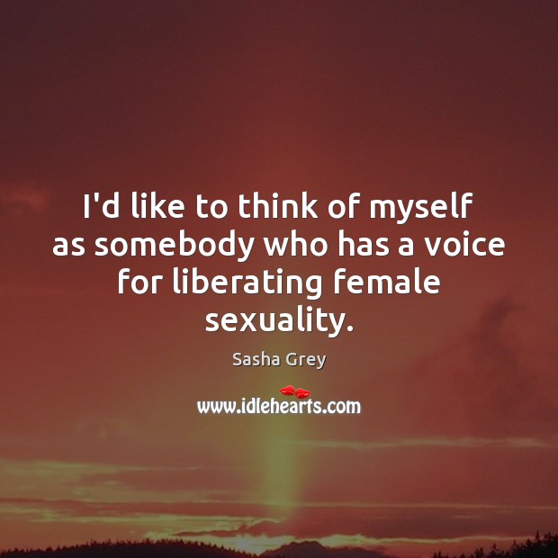 I’d like to think of myself as somebody who has a voice for liberating female sexuality. Sasha Grey Picture Quote