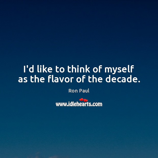 I’d like to think of myself as the flavor of the decade. Ron Paul Picture Quote