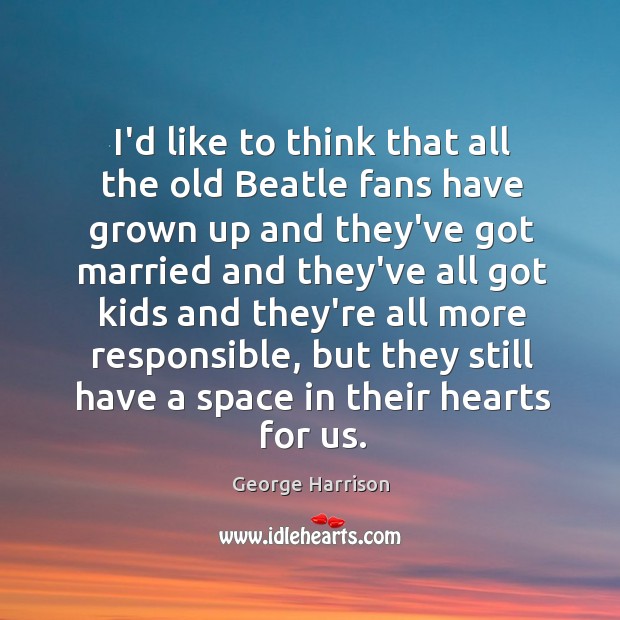 I’d like to think that all the old Beatle fans have grown George Harrison Picture Quote