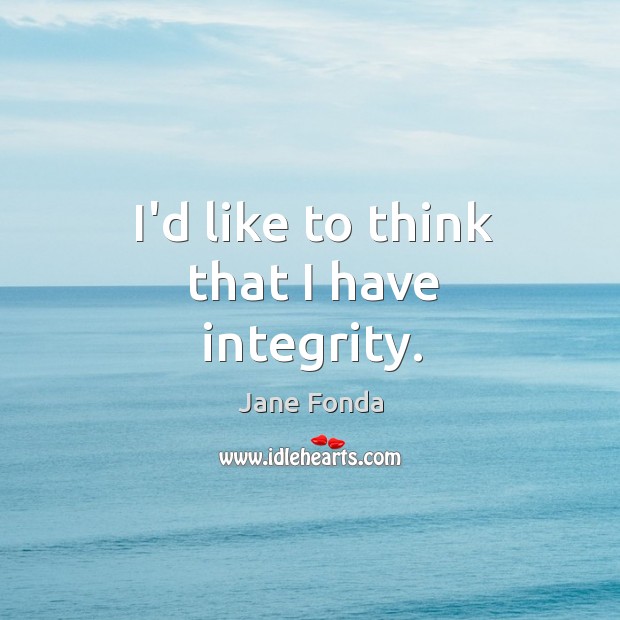 I’d like to think that I have integrity. Jane Fonda Picture Quote