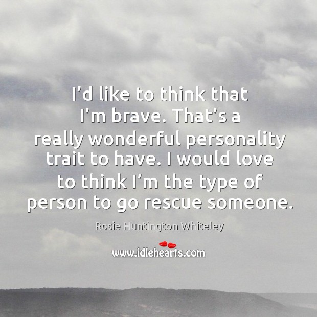 I’d like to think that I’m brave. That’s a really wonderful personality trait to have. Image