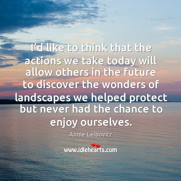 I’d like to think that the actions we take today will allow others in the future to discover Annie Leibovitz Picture Quote