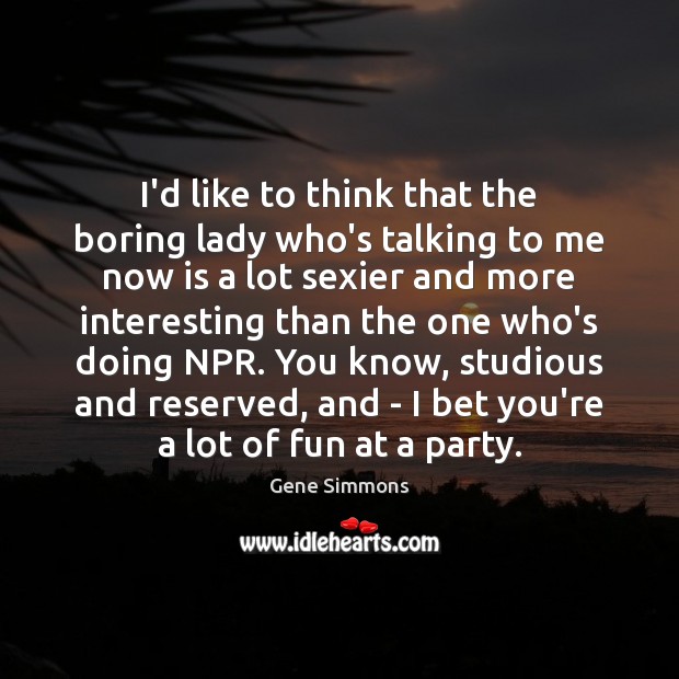 I’d like to think that the boring lady who’s talking to me Image