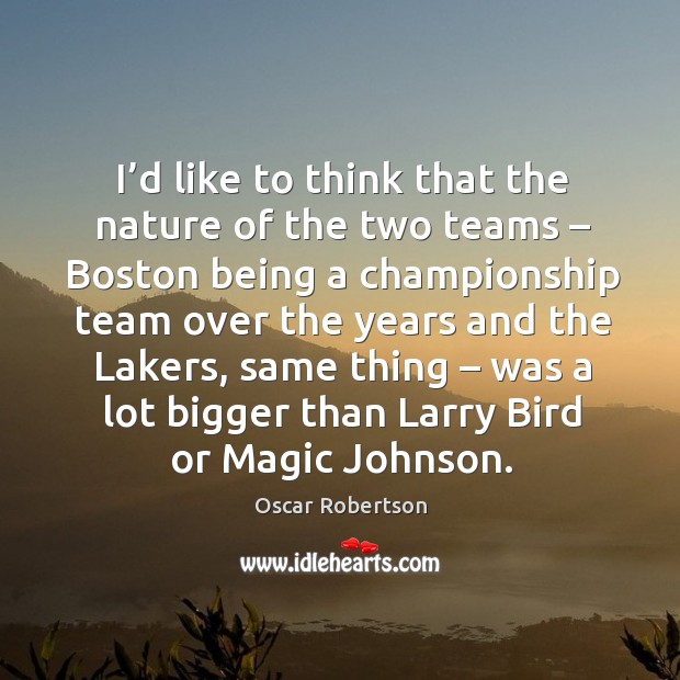 I’d like to think that the nature of the two teams – boston being a championship team over Oscar Robertson Picture Quote