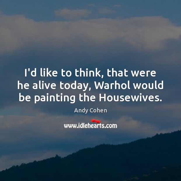 I’d like to think, that were he alive today, Warhol would be painting the Housewives. Andy Cohen Picture Quote