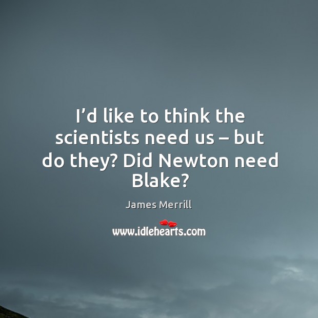 I’d like to think the scientists need us – but do they? did newton need blake? James Merrill Picture Quote
