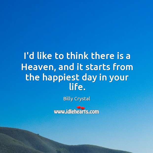 I’d like to think there is a Heaven, and it starts from the happiest day in your life. Billy Crystal Picture Quote