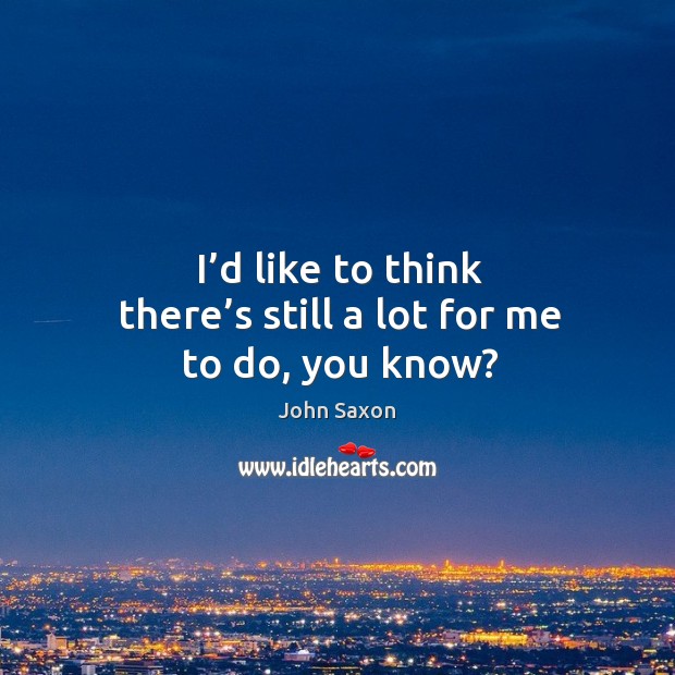 I’d like to think there’s still a lot for me to do, you know? John Saxon Picture Quote
