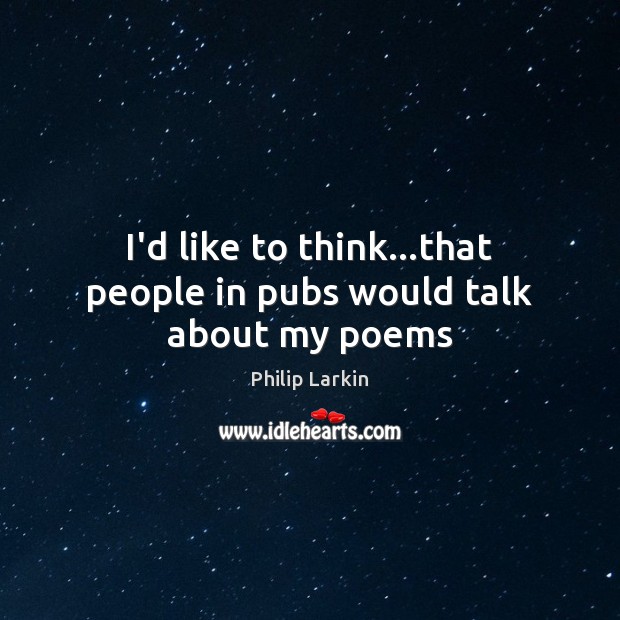 I’d like to think…that people in pubs would talk about my poems Philip Larkin Picture Quote