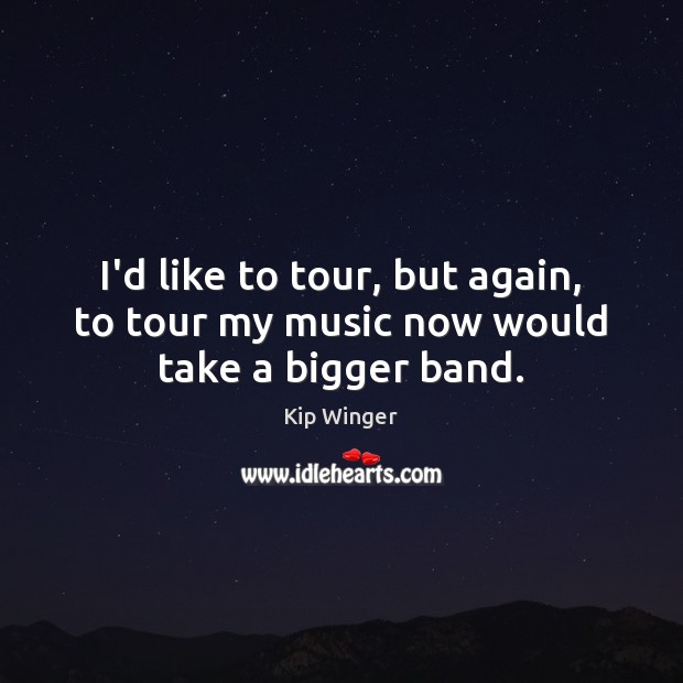 I’d like to tour, but again, to tour my music now would take a bigger band. Kip Winger Picture Quote
