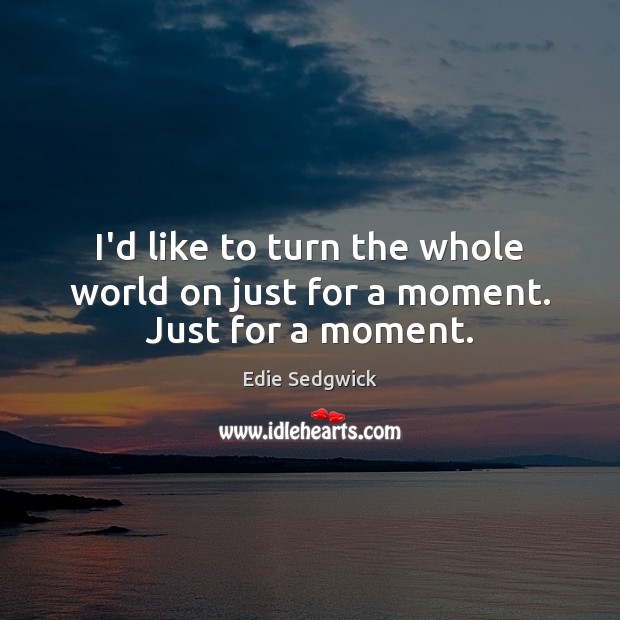 I’d like to turn the whole world on just for a moment. Just for a moment. Edie Sedgwick Picture Quote