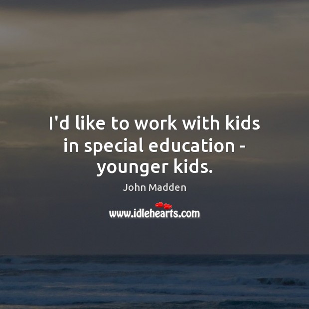 I’d like to work with kids in special education – younger kids. John Madden Picture Quote