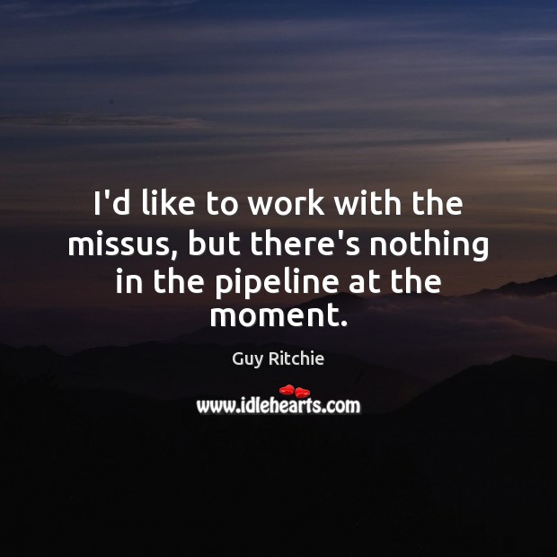 I’d like to work with the missus, but there’s nothing in the pipeline at the moment. Guy Ritchie Picture Quote