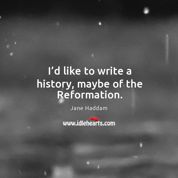 I’d like to write a history, maybe of the reformation. Jane Haddam Picture Quote